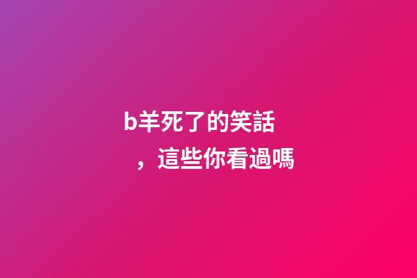 b羊死了的笑話，這些你看過嗎